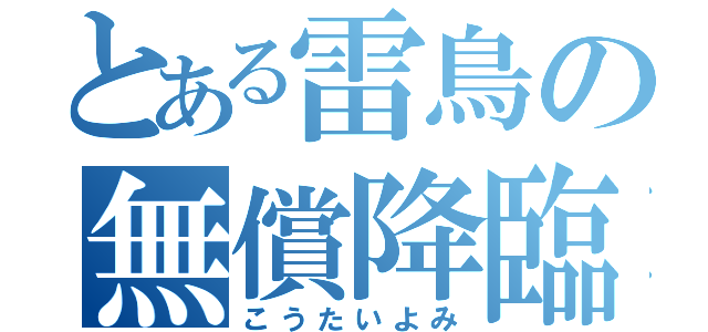 とある雷鳥の無償降臨（こうたいよみ）