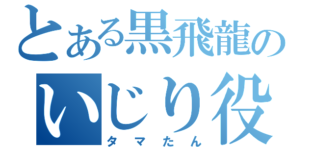 とある黒飛龍のいじり役（タマたん）