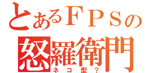 とあるＦＰＳの怒羅衛門（ネコ型？）