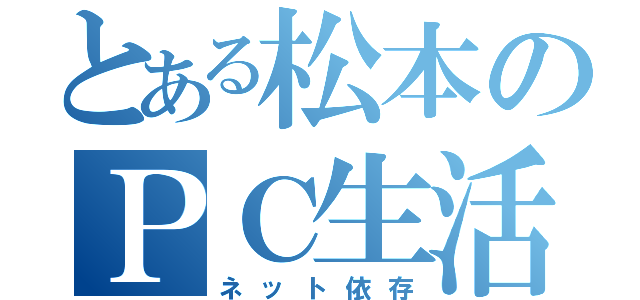 とある松本のＰＣ生活（ネット依存）