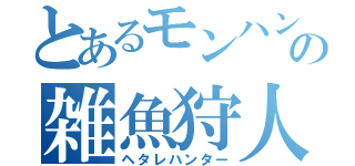 とあるモンハンの雑魚狩人（ヘタレハンター）