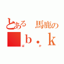 とある 馬鹿の ｂ．ｋ（ばか）