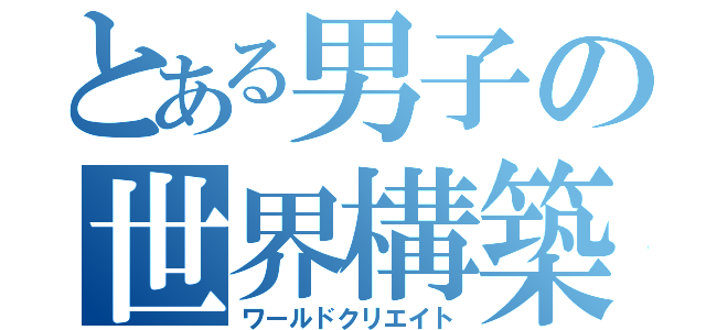 とある男子の世界構築（ワールドクリエイト）