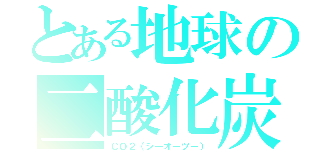 とある地球の二酸化炭素（ＣＯ２（シーオーツー））