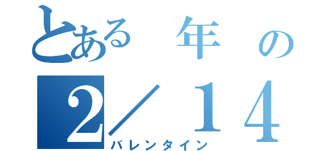 とある 年 の２／１４（バレンタイン）