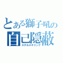 とある獅子吼の自己隠蔽（ステルスキリング）