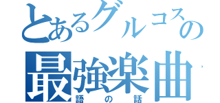 とあるグルコスの最強楽曲（語の話）