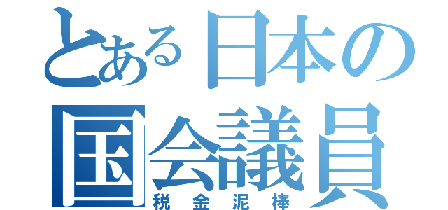 とある日本の国会議員（税金泥棒）