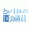 とある日本の国会議員（税金泥棒）