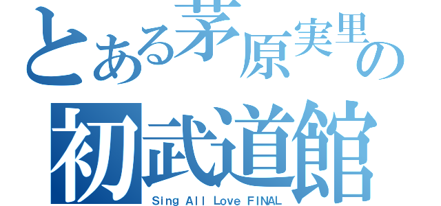 とある茅原実里の初武道館（Ｓｉｎｇ Ａｌｌ Ｌｏｖｅ ＦＩＮＡＬ）