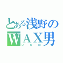 とある浅野のＷＡＸ男（いなば）