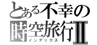 とある不幸の時空旅行Ⅱ（インデックス）