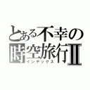 とある不幸の時空旅行Ⅱ（インデックス）