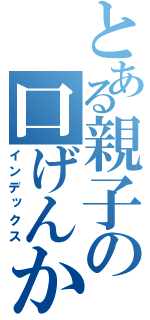 とある親子の口げんか（インデックス）