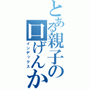 とある親子の口げんか（インデックス）