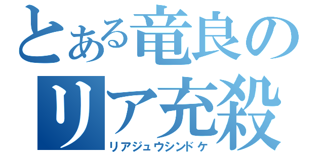 とある竜良のリア充殺（リアジュウシンドケ）