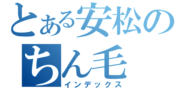 とある安松のちん毛（インデックス）