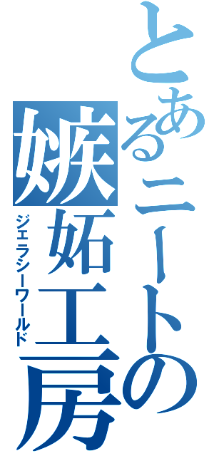 とあるニートの嫉妬工房（ジェラシーワールド）