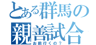 とある群馬の親善試合（お前行くの？）