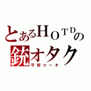 とあるＨＯＴＤの銃オタク（平野コータ）