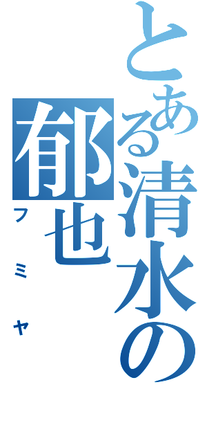 とある清水の郁也（フミヤ）