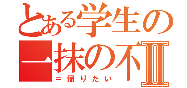 とある学生の一抹の不安Ⅱ（＝帰りたい）