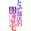 とある部活の最速帰宅（ゴーホームクイック）