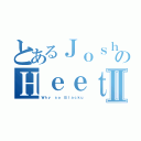 とあるＪｏｓｈｕａのＨｅｅｔｅｒⅡ（Ｗｈｙ ｓｏ Ｂｌａｃｋｕ）