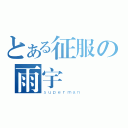 とある征服の雨宇（ｓｕｐｅｒｍａｎ）