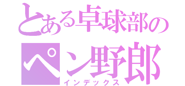 とある卓球部のペン野郎（インデックス）