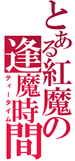 とある紅魔の逢魔時間（ティータイム）