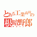 とある工業高校の根暗野郎（タカハシ）