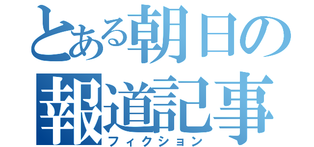 とある朝日の報道記事（フィクション）