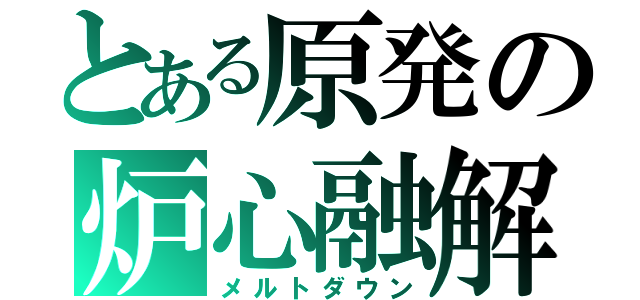 とある原発の炉心融解（メルトダウン）