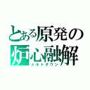 とある原発の炉心融解（メルトダウン）