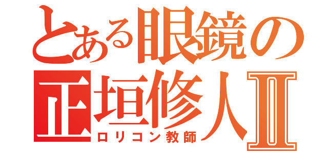 とある眼鏡の正垣修人Ⅱ（ロリコン教師）