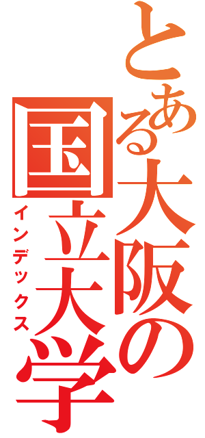 とある大阪の国立大学（インデックス）