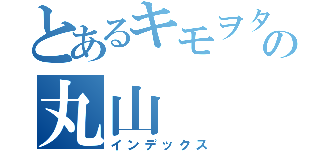 とあるキモヲタの丸山（インデックス）