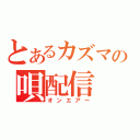 とあるカズマの唄配信（オンエアー）