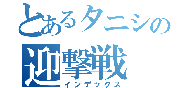 とあるタニシの迎撃戦（インデックス）