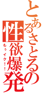 とあるさとるの性欲爆発（もぅイク！！）