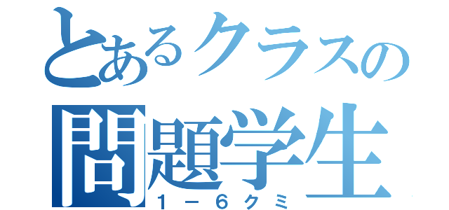 とあるクラスの問題学生（１－６クミ）