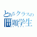 とあるクラスの問題学生（１－６クミ）