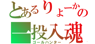 とあるりょーかの一投入魂（ゴールハンター）