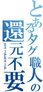 とあるタグ職人の還元不要Ⅱ（ミュートミュート）