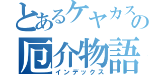 とあるケヤカスの厄介物語（インデックス）