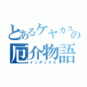 とあるケヤカスの厄介物語（インデックス）