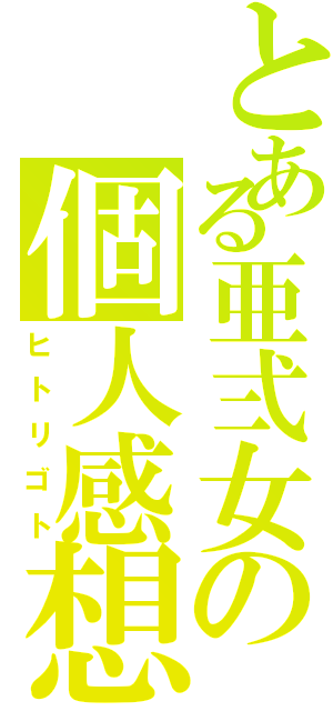 とある亜弍女の個人感想（ヒトリゴト）