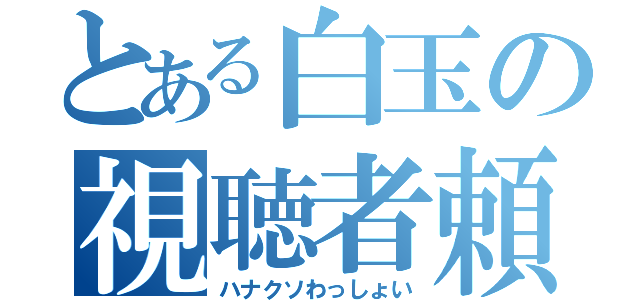 とある白玉の視聴者頼（ハナクソわっしょい）