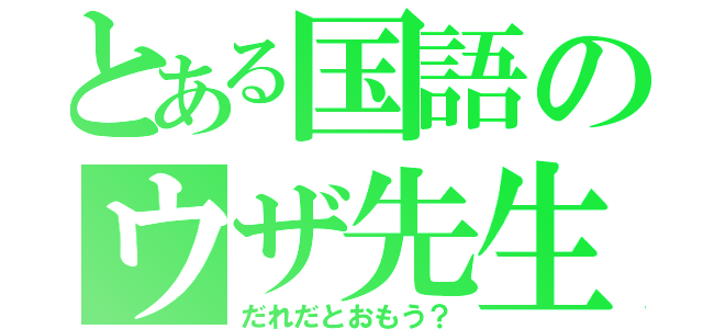 とある国語のウザ先生（だれだとおもう？）